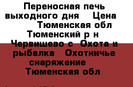 Переносная печь выходного дня. › Цена ­ 3 500 - Тюменская обл., Тюменский р-н, Червишево с. Охота и рыбалка » Охотничье снаряжение   . Тюменская обл.